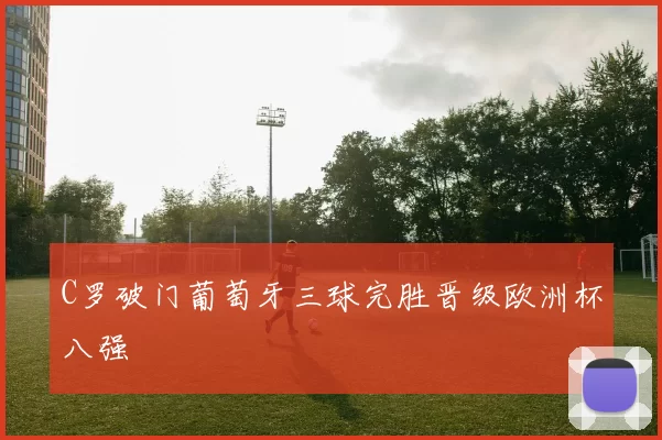 C罗破门葡萄牙三球完胜晋级欧洲杯八强
