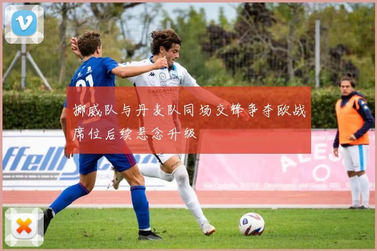挪威队与丹麦队同场交锋争夺欧战席位后续悬念升级