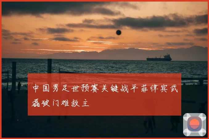 中国男足世预赛关键战平菲律宾武磊破门难救主