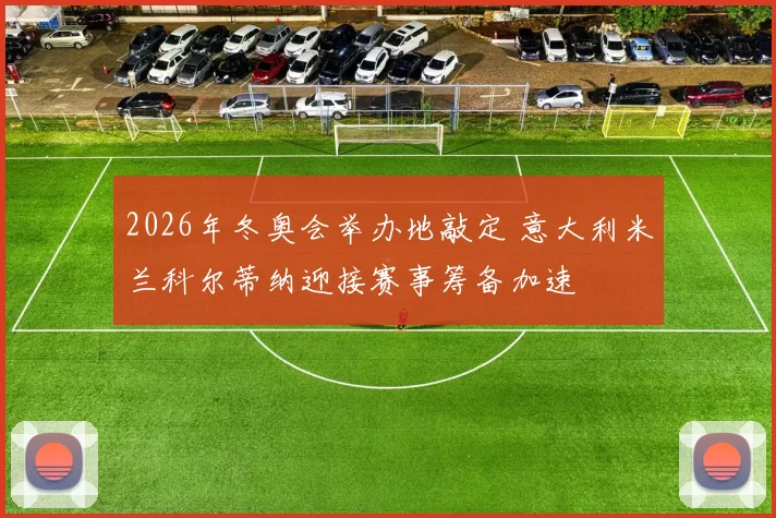 2026年冬奥会举办地敲定 意大利米兰科尔蒂纳迎接赛事筹备加速