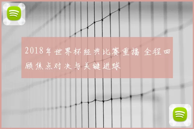 2018年世界杯经典比赛重播 全程回顾焦点对决与关键进球