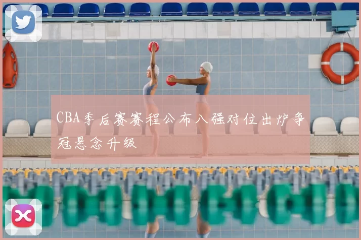 CBA季后赛赛程公布八强对位出炉争冠悬念升级