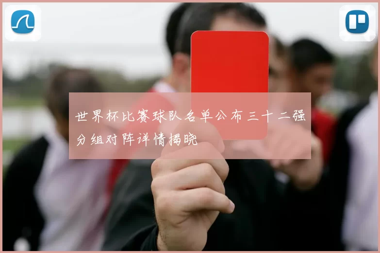 世界杯比赛球队名单公布三十二强分组对阵详情揭晓
