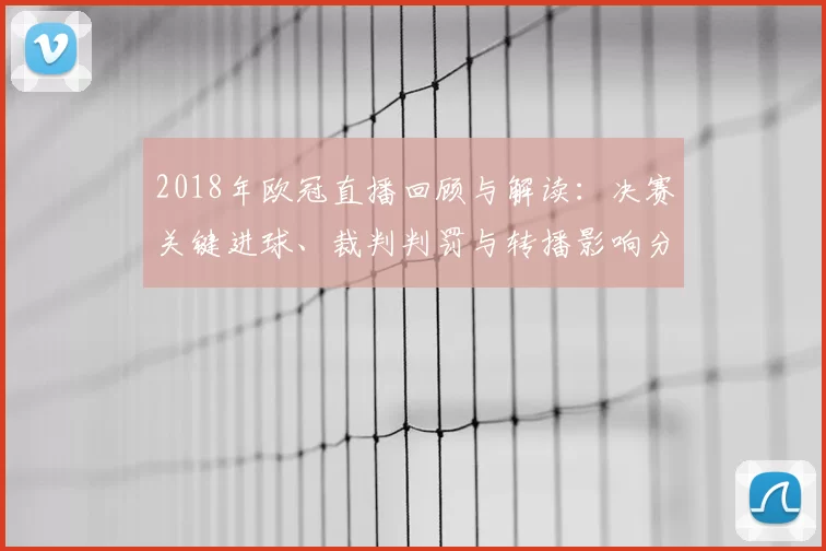 2018年欧冠直播回顾与解读：决赛关键进球、裁判判罚与转播影响分析