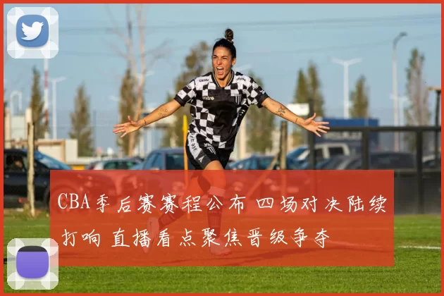 CBA季后赛赛程公布 四场对决陆续打响 直播看点聚焦晋级争夺