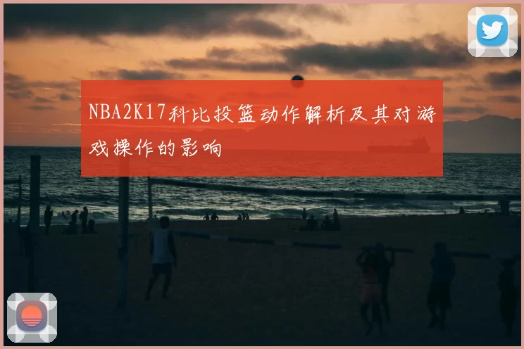 NBA2K17科比投篮动作解析及其对游戏操作的影响