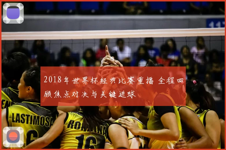 2018年世界杯经典比赛重播 全程回顾焦点对决与关键进球