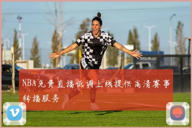 NBA免费直播低调上线提供高清赛事转播服务