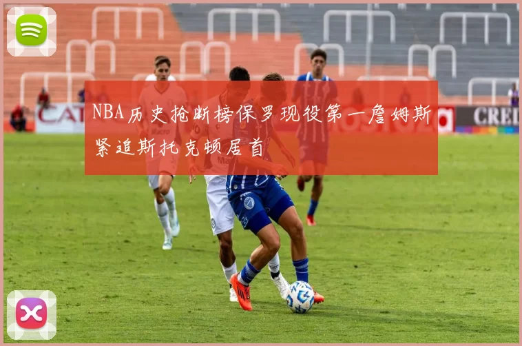 NBA历史抢断榜保罗现役第一詹姆斯紧追斯托克顿居首