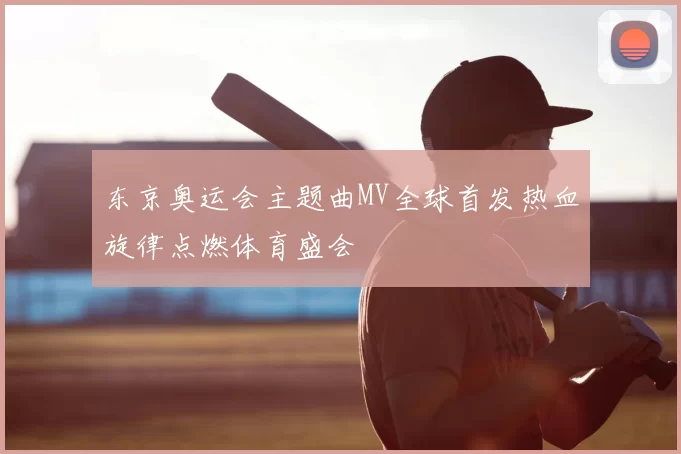 东京奥运会主题曲MV全球首发热血旋律点燃体育盛会