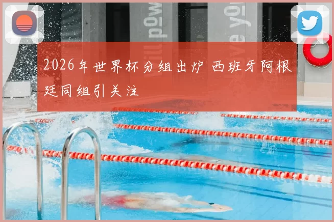 2026年世界杯分组出炉 西班牙阿根廷同组引关注