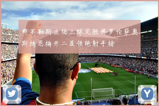 那不勒斯主场三球完胜佛罗伦萨奥斯梅恩梅开二度领跑射手榜