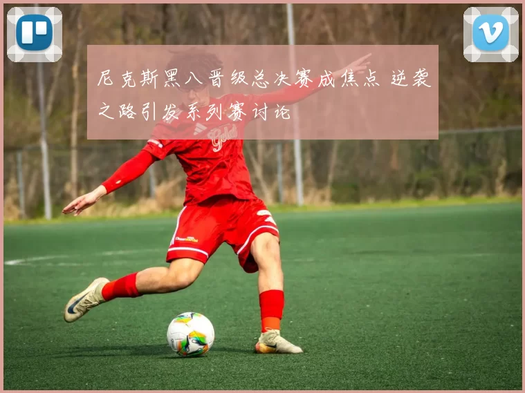 尼克斯黑八晋级总决赛成焦点 逆袭之路引发系列赛讨论