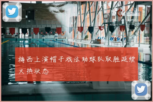 梅西上演帽子戏法助球队取胜延续火热状态