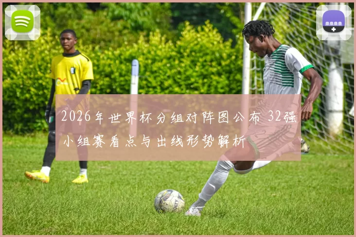 2026年世界杯分组对阵图公布 32强小组赛看点与出线形势解析