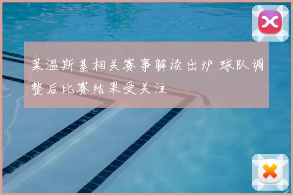 莱温斯基相关赛事解读出炉 球队调整后比赛结果受关注