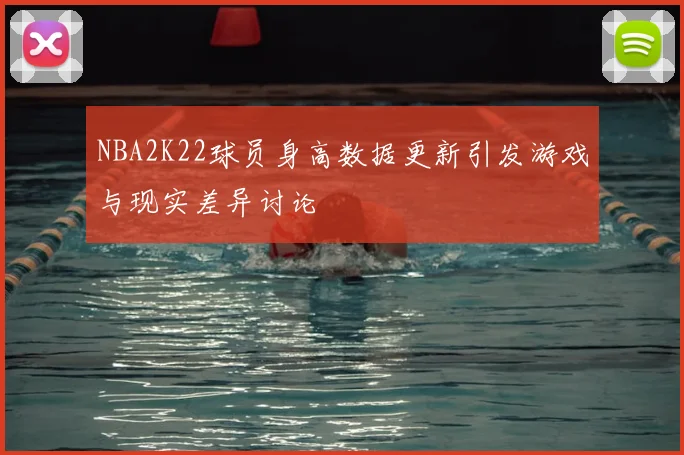 NBA2K22球员身高数据更新引发游戏与现实差异讨论