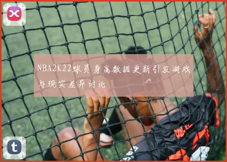 NBA2K22球员身高数据更新引发游戏与现实差异讨论