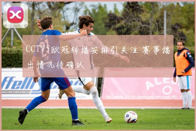 CCTV5欧冠转播安排引关注 赛事播出情况待确认