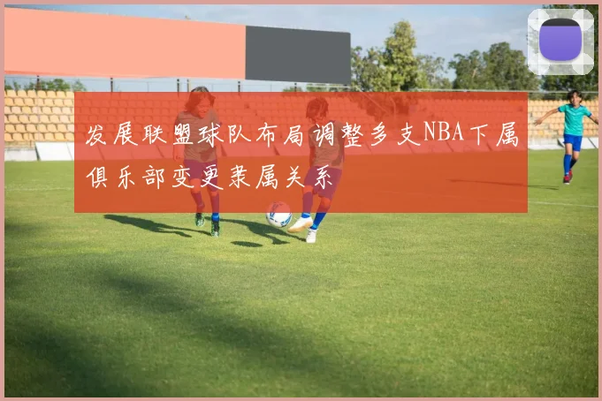 发展联盟球队布局调整多支NBA下属俱乐部变更隶属关系