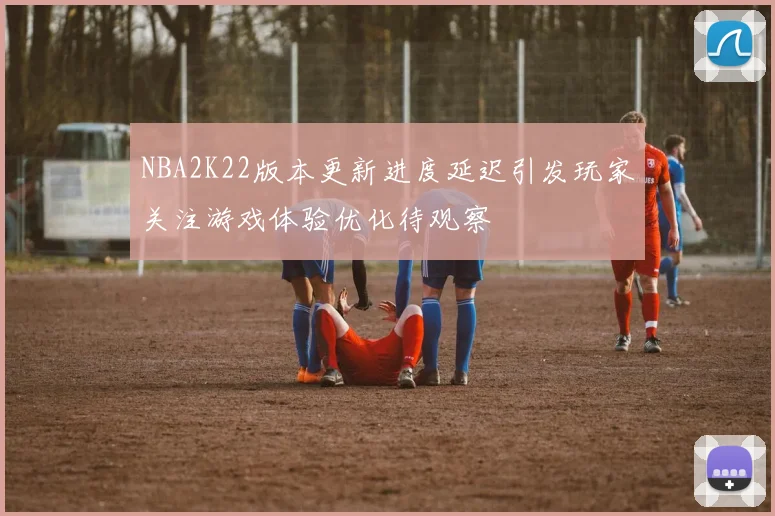 NBA2K22版本更新进度延迟引发玩家关注游戏体验优化待观察