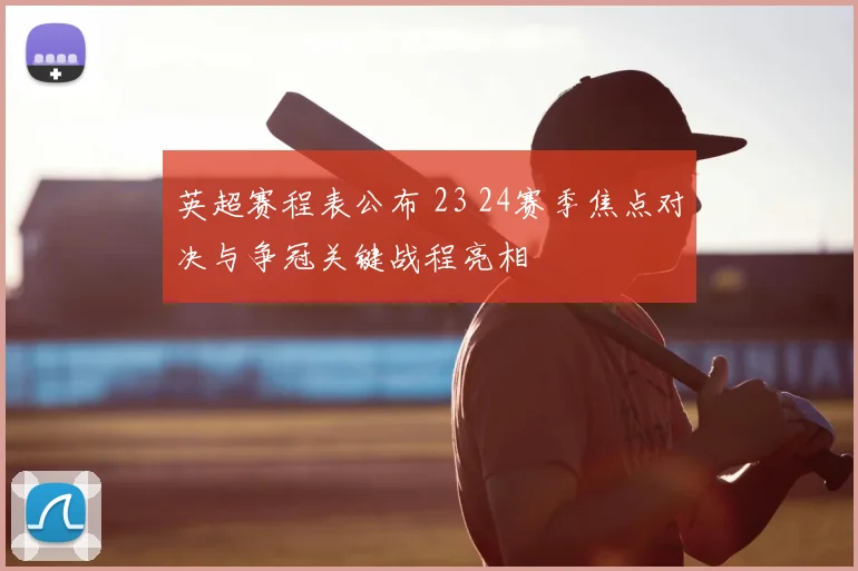 英超赛程表公布 23 24赛季焦点对决与争冠关键战程亮相