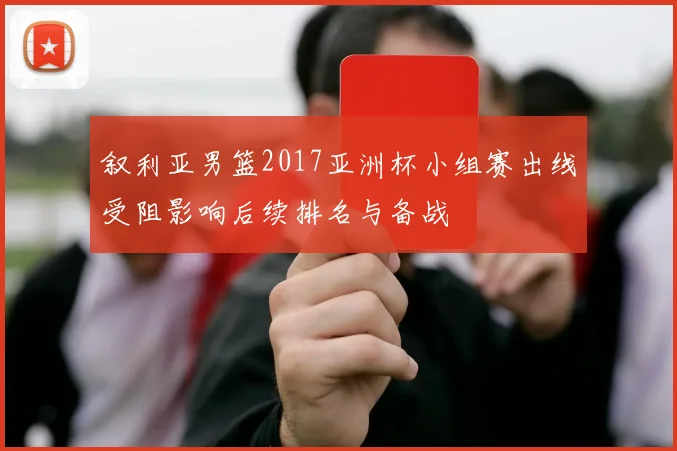 叙利亚男篮2017亚洲杯小组赛出线受阻影响后续排名与备战