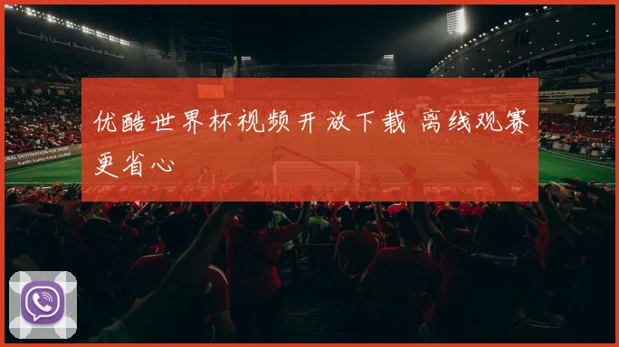 优酷世界杯视频开放下载 离线观赛更省心