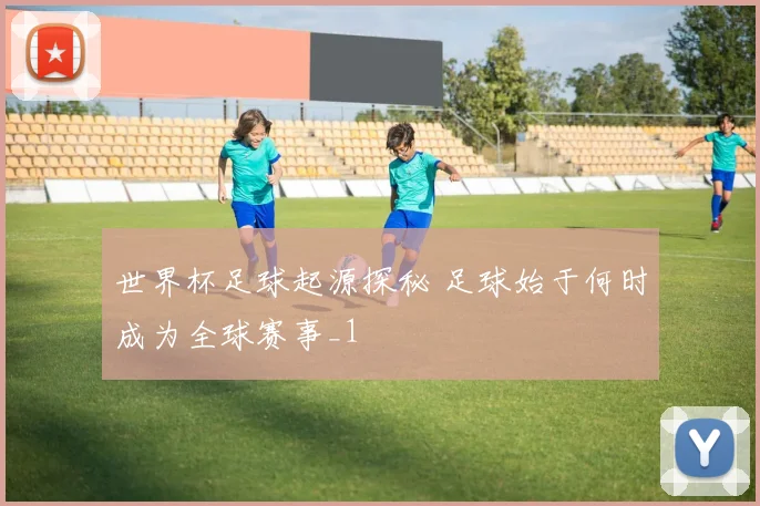 世界杯足球起源探秘 足球始于何时成为全球赛事_1