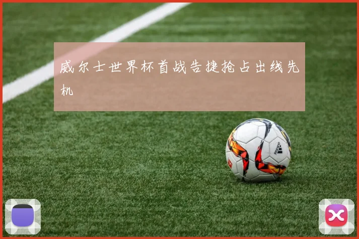 威尔士世界杯首战告捷抢占出线先机