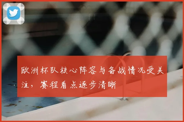 欧洲杯队核心阵容与备战情况受关注，赛程看点逐步清晰